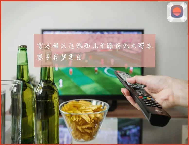 官方确认范佩西儿子膝伤无大碍本赛季有望复出