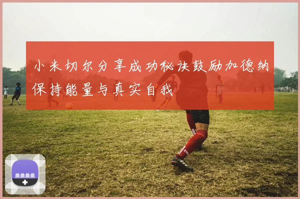 小米切尔分享成功秘诀鼓励加德纳保持能量与真实自我