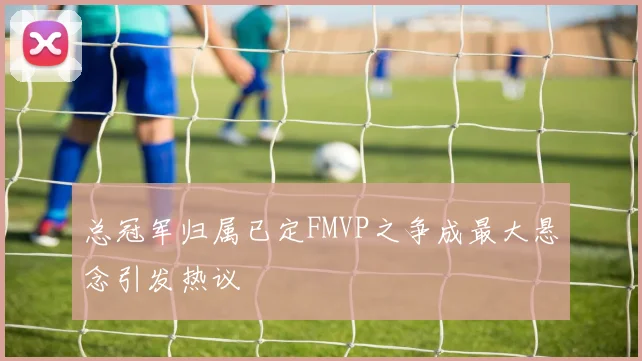 总冠军归属已定FMVP之争成最大悬念引发热议