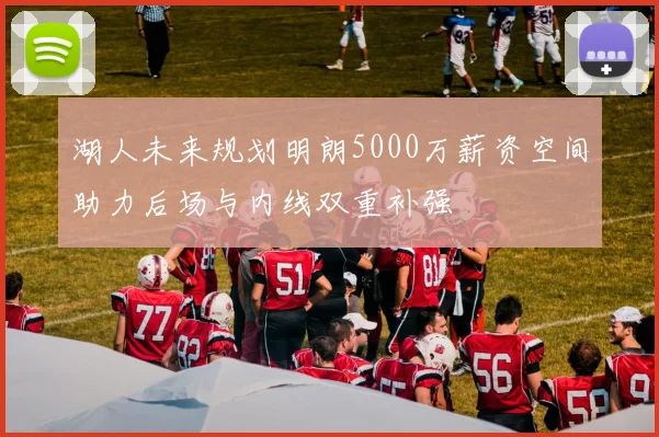 湖人未来规划明朗5000万薪资空间助力后场与内线双重补强