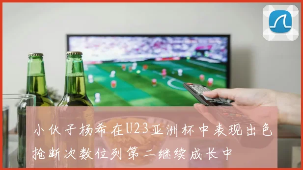 小伙子杨希在U23亚洲杯中表现出色抢断次数位列第二继续成长中