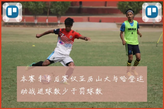 本赛季季后赛仅亚历山大与哈登运动战进球数少于罚球数