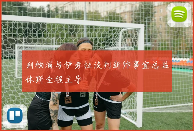 利物浦与伊劳拉谈判新帅事宜总监休斯全程主导