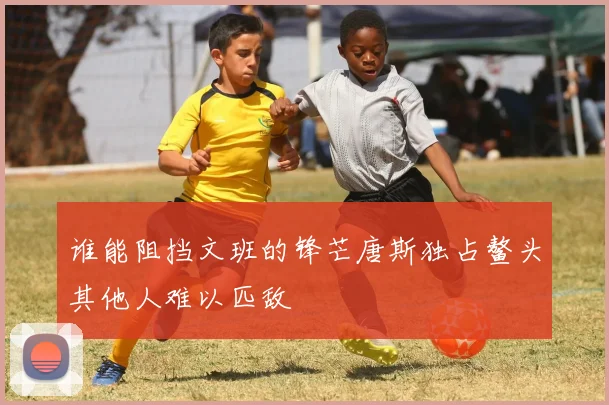 谁能阻挡文班的锋芒唐斯独占鳌头其他人难以匹敌