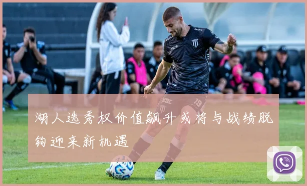 湖人选秀权价值飙升或将与战绩脱钩迎来新机遇