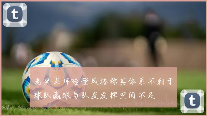 老里点评哈登风格称其体系不利于球队赢球与队友发挥空间不足