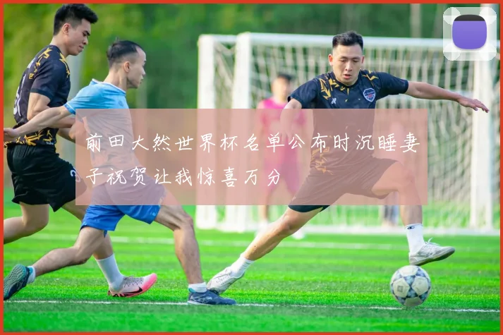 前田大然世界杯名单公布时沉睡妻子祝贺让我惊喜万分