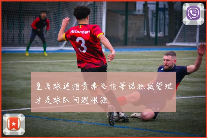 皇马球迷指责弗洛伦蒂诺独裁管理才是球队问题根源