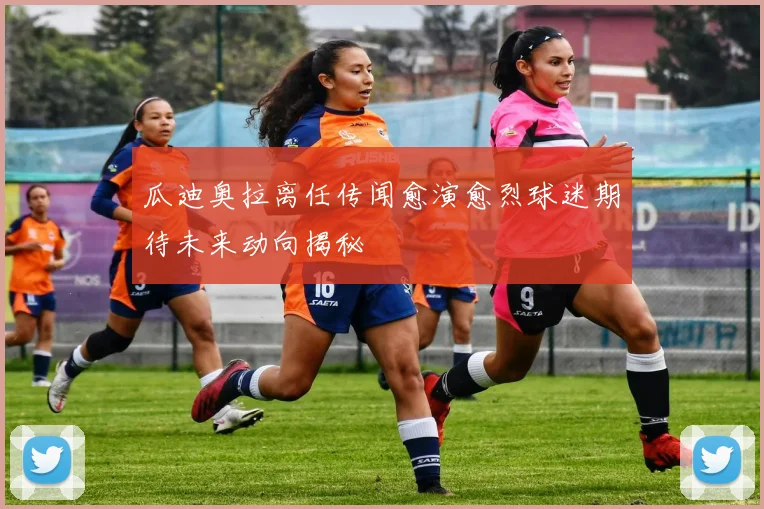 瓜迪奥拉离任传闻愈演愈烈球迷期待未来动向揭秘