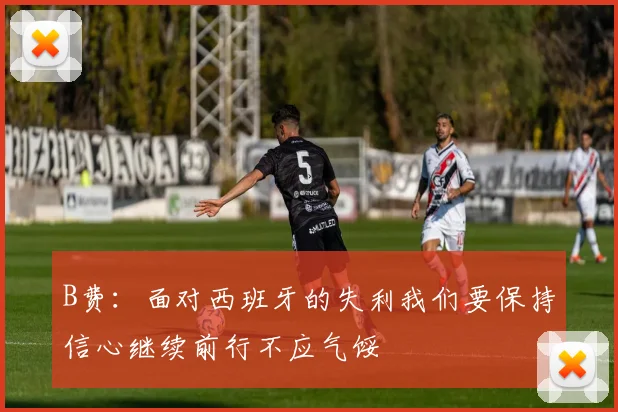 B费：面对西班牙的失利我们要保持信心继续前行不应气馁
