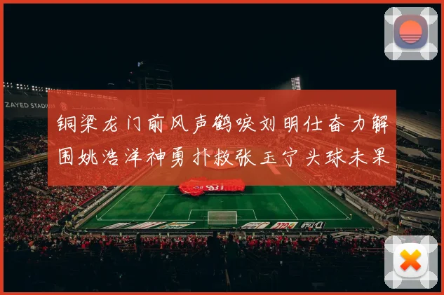 铜梁龙门前风声鹤唳刘明仕奋力解围姚浩洋神勇扑救张玉宁头球未果