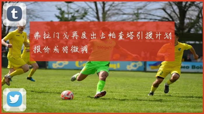 弗拉门戈再度出击帕奎塔引援计划报价或将微调