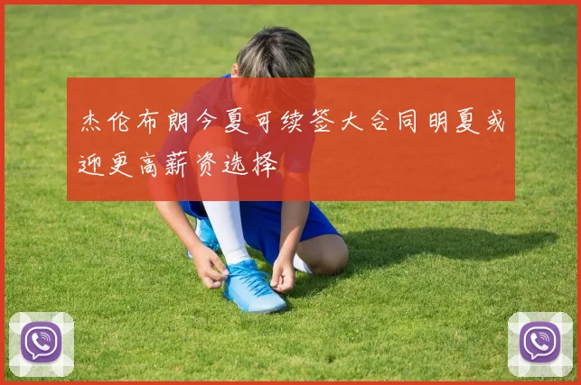 杰伦布朗今夏可续签大合同明夏或迎更高薪资选择