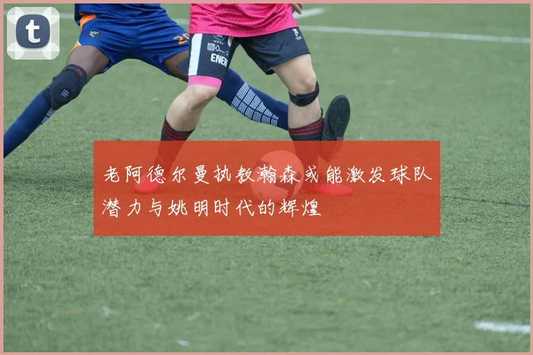 老阿德尔曼执教瀚森或能激发球队潜力与姚明时代的辉煌