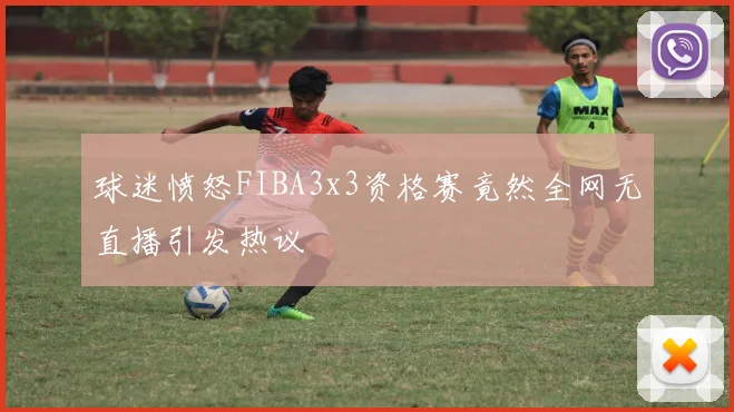 球迷愤怒FIBA3x3资格赛竟然全网无直播引发热议