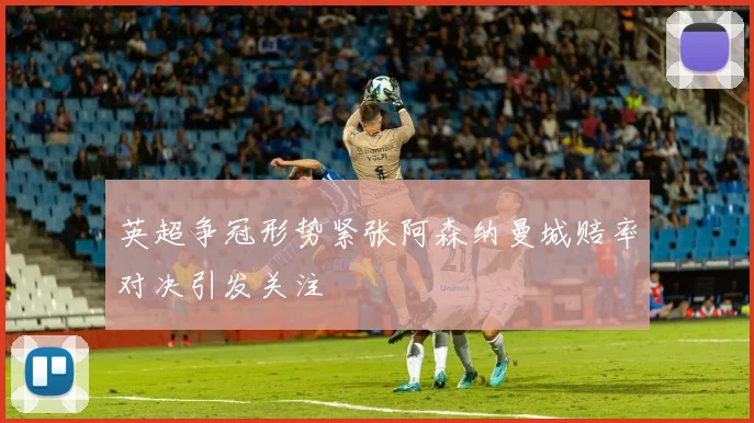 英超争冠形势紧张阿森纳曼城赔率对决引发关注