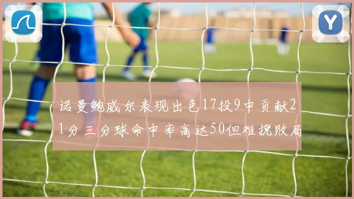 诺曼鲍威尔表现出色17投9中贡献21分三分球命中率高达50但难挽败局