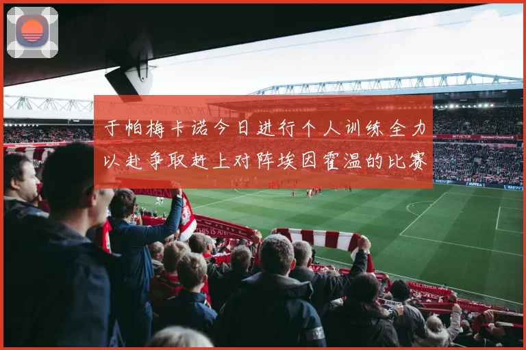 于帕梅卡诺今日进行个人训练全力以赴争取赶上对阵埃因霍温的比赛