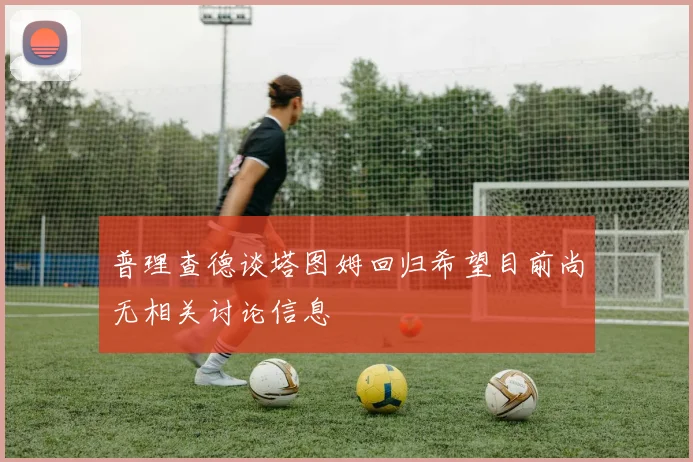 普理查德谈塔图姆回归希望目前尚无相关讨论信息